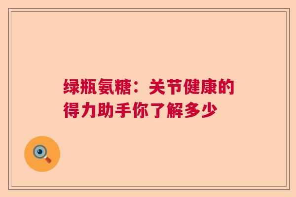 绿瓶氨糖：关节健康的得力助手你了解多少