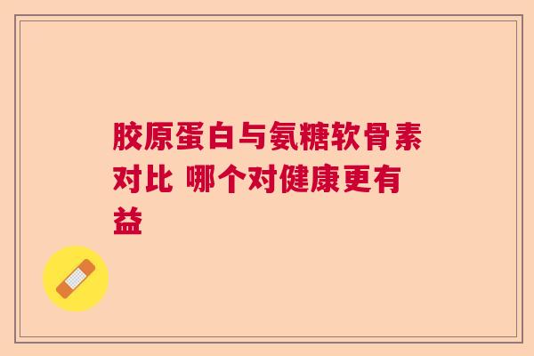 胶原蛋白与氨糖软骨素对比 哪个对健康更有益