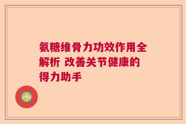 氨糖维骨力功效作用全解析 改善关节健康的得力助手