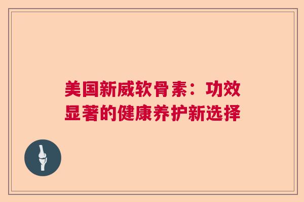 美国新威软骨素：功效显著的健康养护新选择