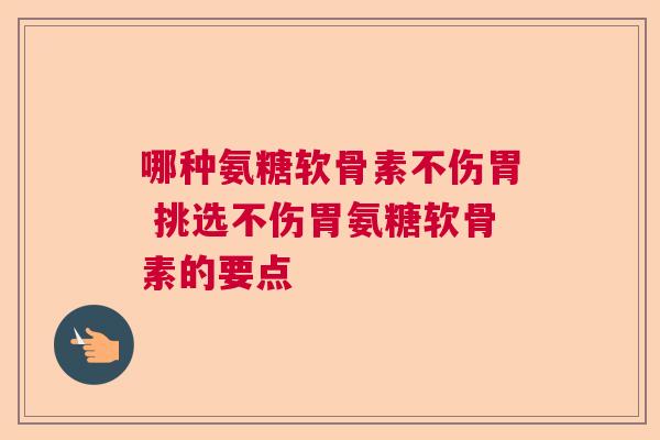 哪种氨糖软骨素不伤胃 挑选不伤胃氨糖软骨素的要点
