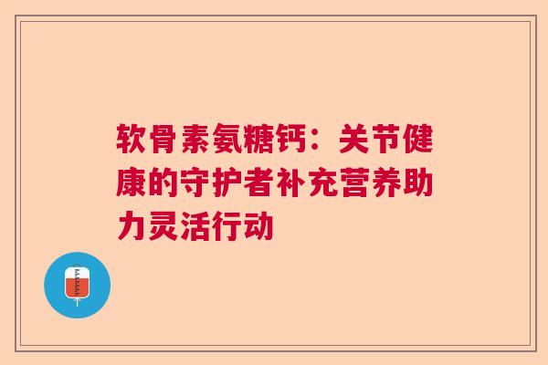 软骨素氨糖钙：关节健康的守护者补充营养助力灵活行动