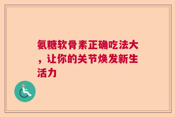 氨糖软骨素正确吃法大，让你的关节焕发新生活力