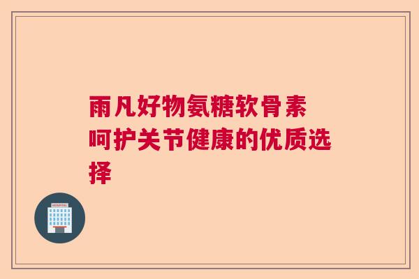 雨凡好物氨糖软骨素 呵护关节健康的优质选择