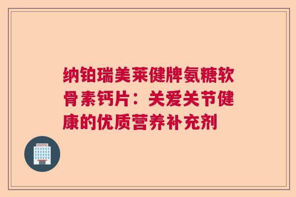 纳铂瑞美莱健牌氨糖软骨素钙片：关爱关节健康的优质营养补充剂