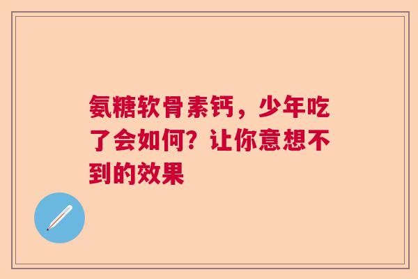 氨糖软骨素钙，少年吃了会如何？让你意想不到的效果