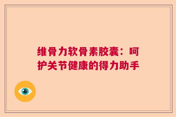 维骨力软骨素胶囊：呵护关节健康的得力助手