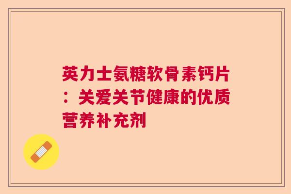 英力士氨糖软骨素钙片：关爱关节健康的优质营养补充剂