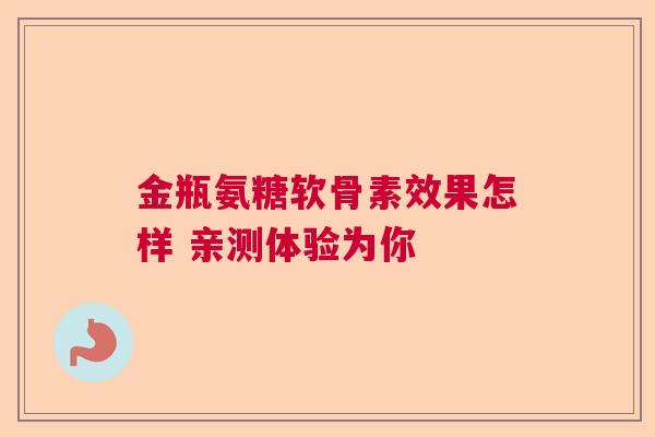 金瓶氨糖软骨素效果怎样 亲测体验为你
