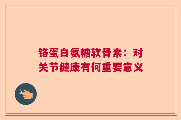 铬蛋白氨糖软骨素：对关节健康有何重要意义