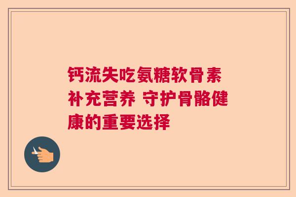 钙流失吃氨糖软骨素 补充营养 守护骨骼健康的重要选择