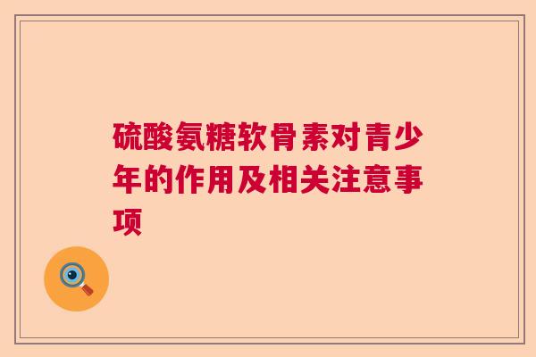 硫酸氨糖软骨素对青少年的作用及相关注意事项