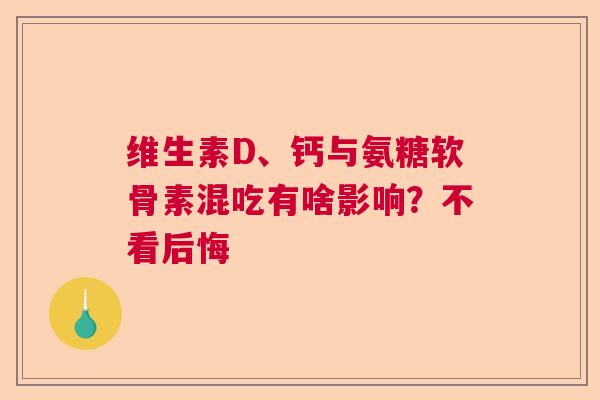 维生素D、钙与氨糖软骨素混吃有啥影响？不看后悔