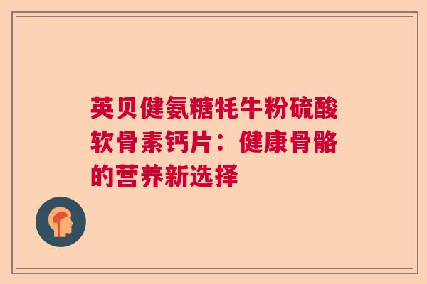 英贝健氨糖牦牛粉硫酸软骨素钙片：健康骨骼的营养新选择