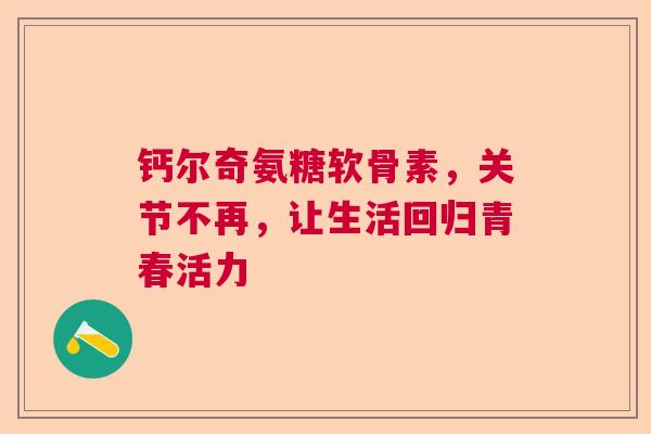 钙尔奇氨糖软骨素，关节不再，让生活回归青春活力