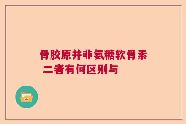 骨胶原并非氨糖软骨素 二者有何区别与