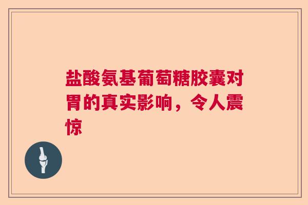 盐酸氨基葡萄糖胶囊对胃的真实影响，令人震惊