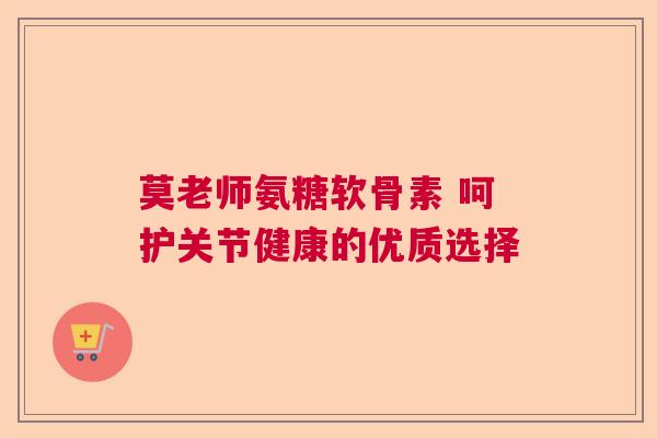 莫老师氨糖软骨素 呵护关节健康的优质选择