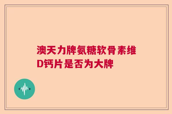 澳天力牌氨糖软骨素维D钙片是否为大牌