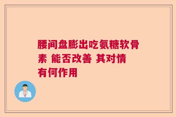 腰间盘膨出吃氨糖软骨素 能否改善 其对情有何作用