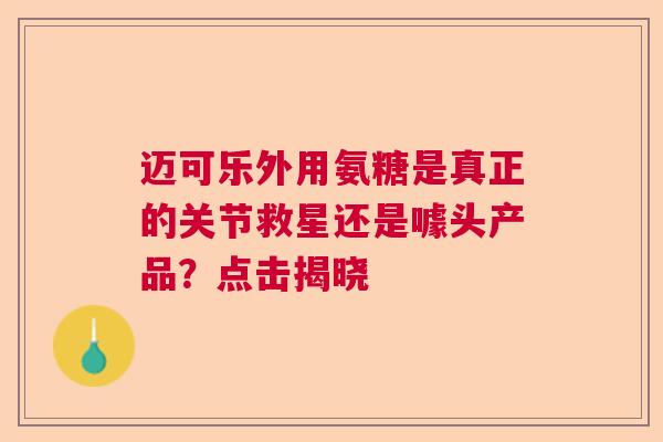 迈可乐外用氨糖是真正的关节救星还是噱头产品？点击揭晓