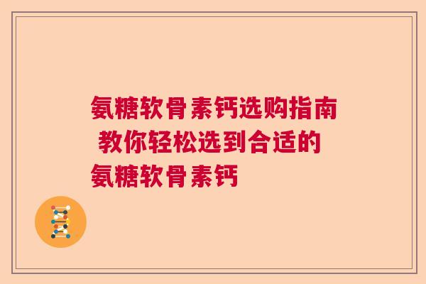 氨糖软骨素钙选购指南 教你轻松选到合适的氨糖软骨素钙