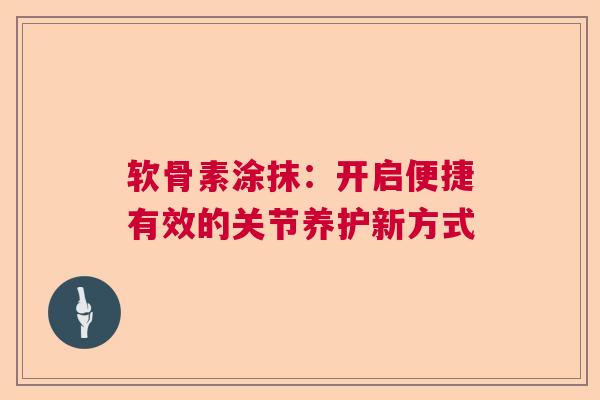 软骨素涂抹：开启便捷有效的关节养护新方式