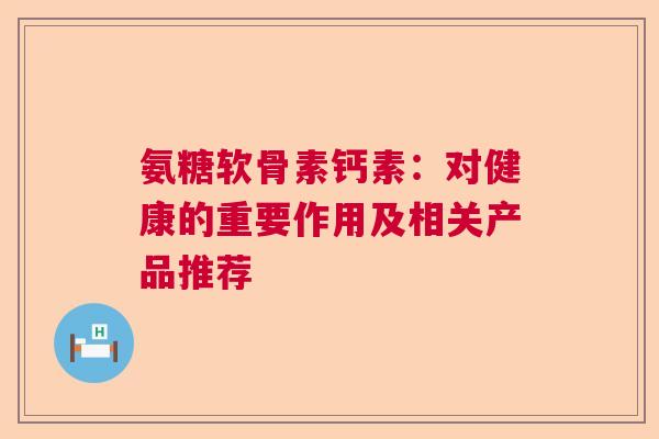氨糖软骨素钙素：对健康的重要作用及相关产品推荐