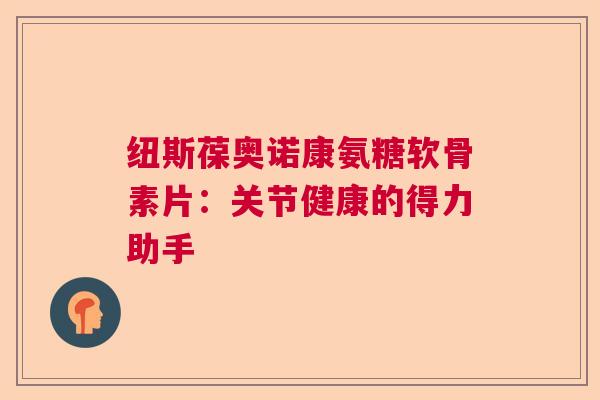纽斯葆奥诺康氨糖软骨素片：关节健康的得力助手