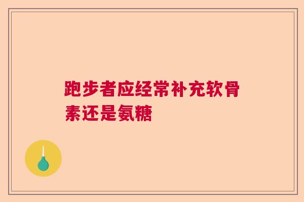 跑步者应经常补充软骨素还是氨糖