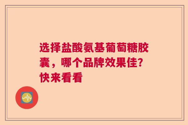 选择盐酸氨基葡萄糖胶囊，哪个品牌效果佳？快来看看