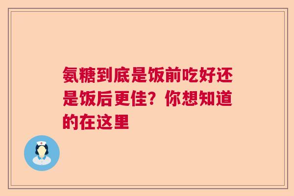 氨糖到底是饭前吃好还是饭后更佳？你想知道的在这里