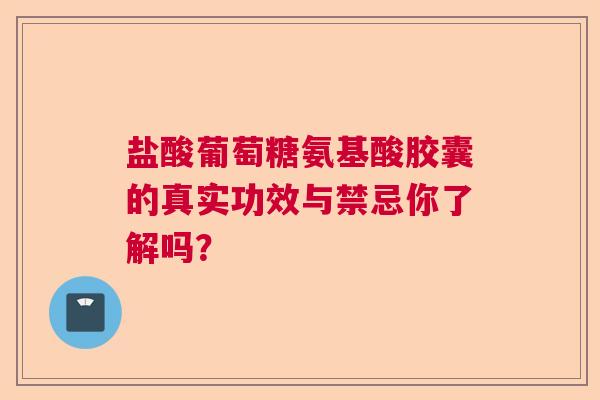 盐酸葡萄糖氨基酸胶囊的真实功效与禁忌你了解吗？