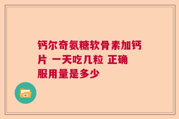 钙尔奇氨糖软骨素加钙片 一天吃几粒 正确服用量是多少