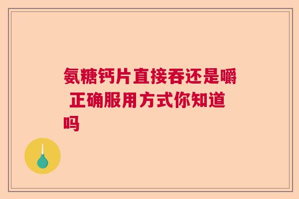 氨糖钙片直接吞还是嚼 正确服用方式你知道吗