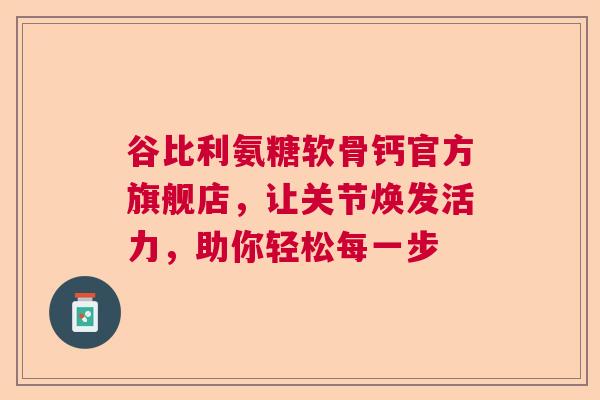 谷比利氨糖软骨钙官方旗舰店，让关节焕发活力，助你轻松每一步