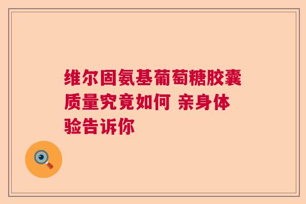 维尔固氨基葡萄糖胶囊质量究竟如何 亲身体验告诉你