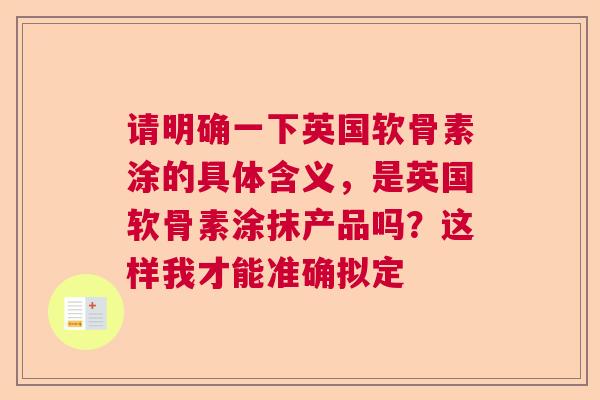 请明确一下英国软骨素涂的具体含义，是英国软骨素涂抹产品吗？这样我才能准确拟定