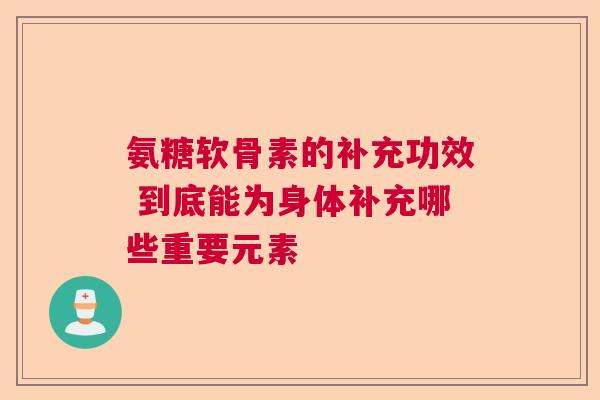 氨糖软骨素的补充功效 到底能为身体补充哪些重要元素