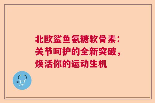 北欧鲨鱼氨糖软骨素：关节呵护的全新突破，焕活你的运动生机