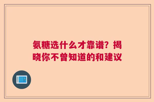 氨糖选什么才靠谱？揭晓你不曾知道的和建议