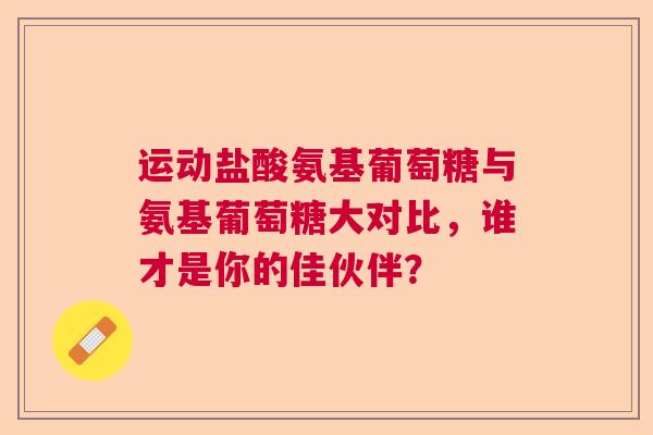 运动盐酸氨基葡萄糖与氨基葡萄糖大对比，谁才是你的佳伙伴？