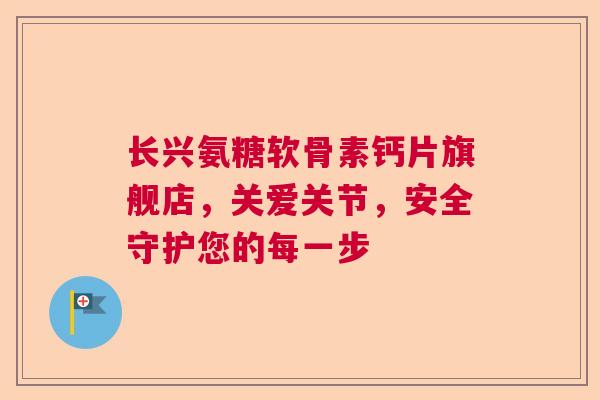 长兴氨糖软骨素钙片旗舰店，关爱关节，安全守护您的每一步