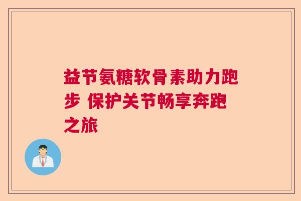 益节氨糖软骨素助力跑步 保护关节畅享奔跑之旅
