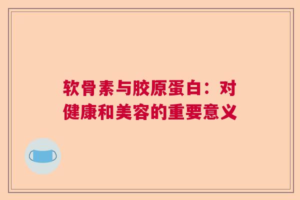 软骨素与胶原蛋白：对健康和美容的重要意义