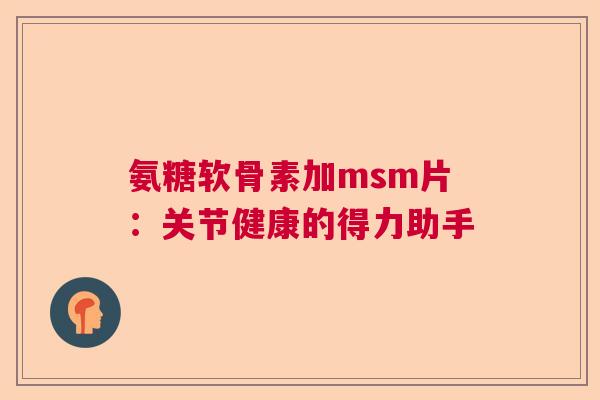 氨糖软骨素加msm片：关节健康的得力助手
