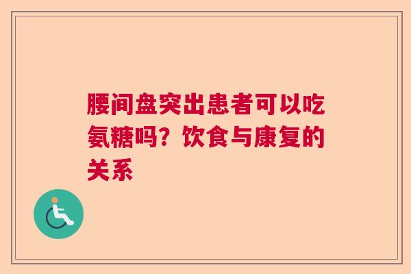 腰间盘突出患者可以吃氨糖吗？饮食与康复的关系