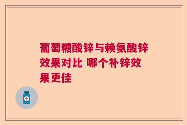 葡萄糖酸锌与赖氨酸锌效果对比 哪个补锌效果更佳