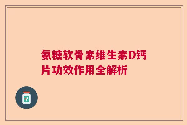 氨糖软骨素维生素D钙片功效作用全解析