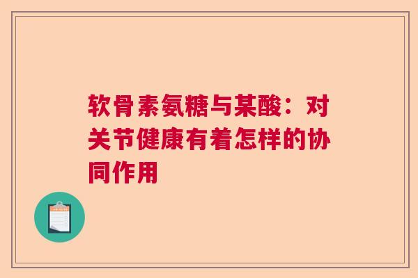 软骨素氨糖与某酸：对关节健康有着怎样的协同作用